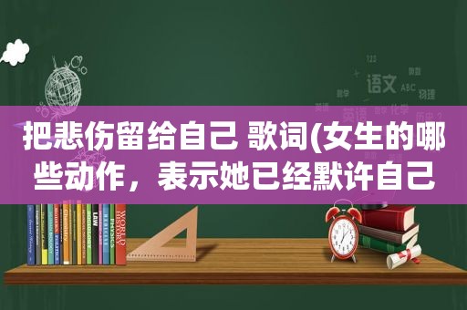 把悲伤留给自己 歌词(女生的哪些动作，表示她已经默许自己了)