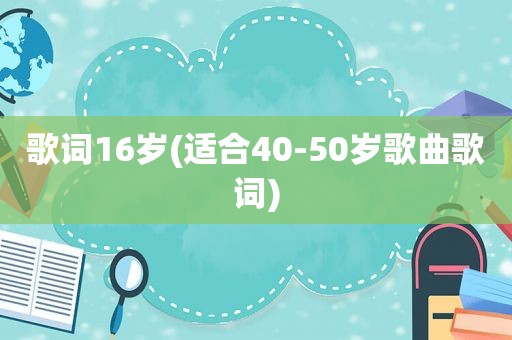 歌词16岁(适合40-50岁歌曲歌词)