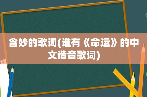 含妙的歌词(谁有《命运》的中文谐音歌词)