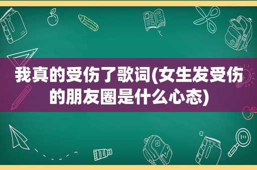 我真的受伤了歌词(女生发受伤的朋友圈是什么心态)