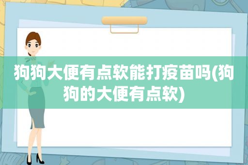 狗狗大便有点软能打疫苗吗(狗狗的大便有点软)