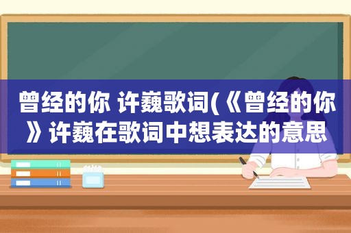 曾经的你 许巍歌词(《曾经的你》许巍在歌词中想表达的意思是什么)