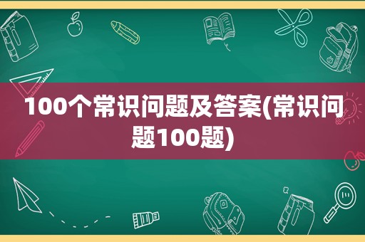 100个常识问题及答案(常识问题100题)