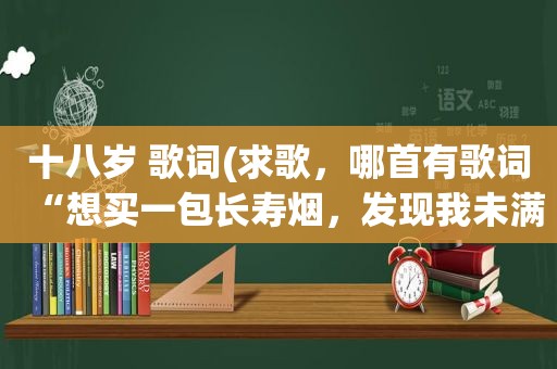 十八岁 歌词(求歌，哪首有歌词“想买一包长寿烟，发现我 *** ”)