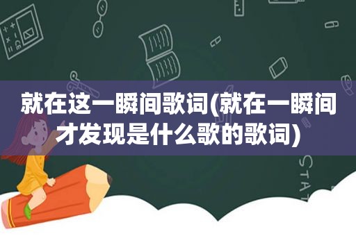 就在这一瞬间歌词(就在一瞬间才发现是什么歌的歌词)