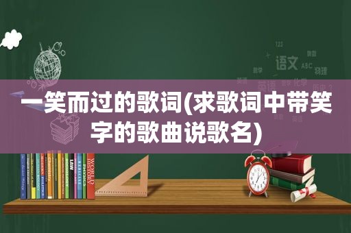 一笑而过的歌词(求歌词中带笑字的歌曲说歌名)