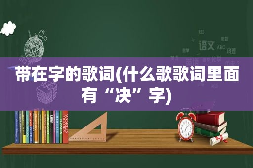 带在字的歌词(什么歌歌词里面有“决”字)