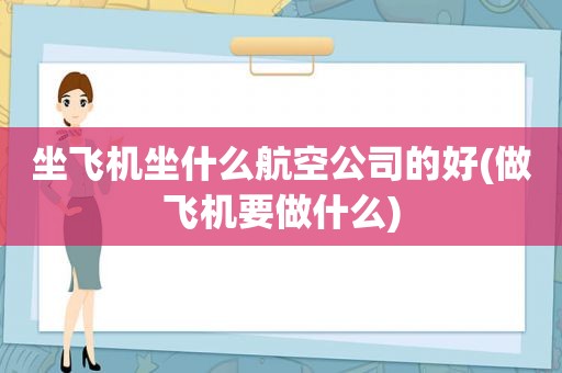 坐飞机坐什么航空公司的好(做飞机要做什么)