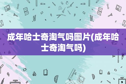 成年哈士奇淘气吗图片(成年哈士奇淘气吗)