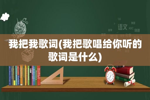 我把我歌词(我把歌唱给你听的歌词是什么)