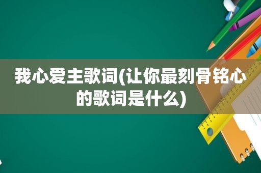 我心爱主歌词(让你最刻骨铭心的歌词是什么)