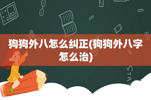 狗狗外八怎么纠正(狗狗外八字怎么治)