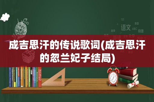 成吉思汗的传说歌词(成吉思汗的忽兰妃子结局)