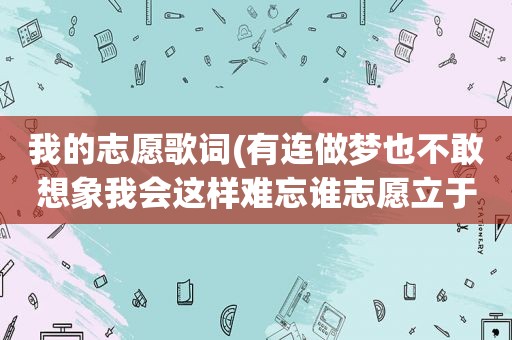 我的志愿歌词(有连做梦也不敢想象我会这样难忘谁志愿立于天地，歌词)