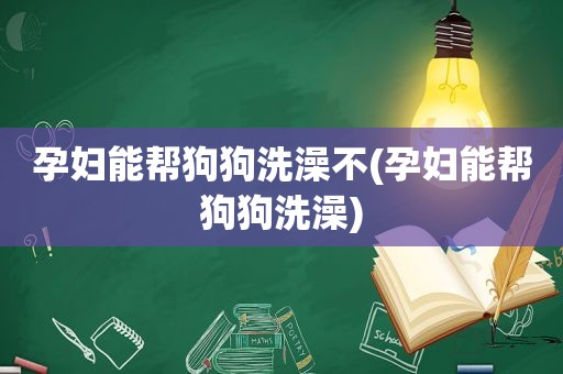 孕妇能帮狗狗洗澡不(孕妇能帮狗狗洗澡)