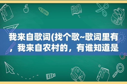 我来自歌词(找个歌~歌词里有，我来自农村的，有谁知道是什么歌名吗)