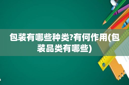 包装有哪些种类?有何作用(包装品类有哪些)