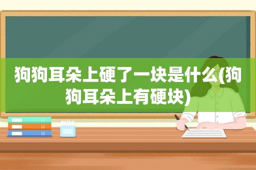 狗狗耳朵上硬了一块是什么(狗狗耳朵上有硬块)