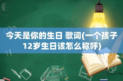 今天是你的生日 歌词(一个孩子12岁生日该怎么称呼)