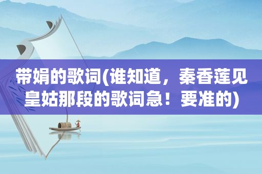 带娟的歌词(谁知道，秦香莲见皇姑那段的歌词急！要准的)