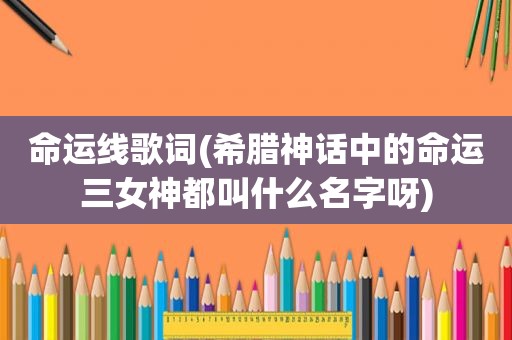 命运线歌词(希腊神话中的命运三女神都叫什么名字呀)