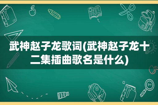 武神赵子龙歌词(武神赵子龙十二集插曲歌名是什么)