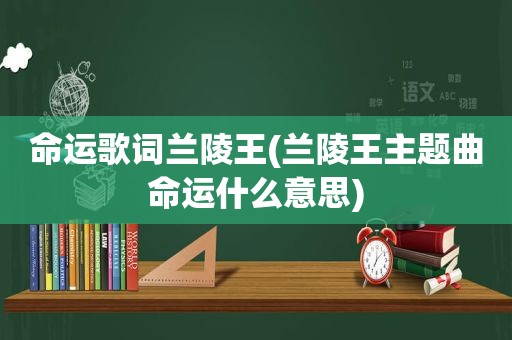 命运歌词兰陵王(兰陵王主题曲命运什么意思)