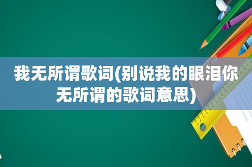 我无所谓歌词(别说我的眼泪你无所谓的歌词意思)