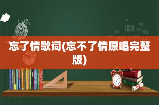 忘了情歌词(忘不了情原唱完整版)