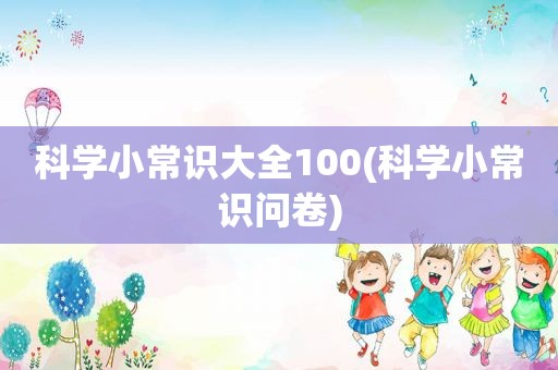 科学小常识大全100(科学小常识问卷)