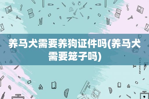 养马犬需要养狗证件吗(养马犬需要笼子吗)