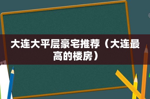 大连大平层豪宅推荐（大连最高的楼房）