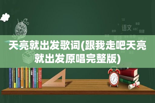 天亮就出发歌词(跟我走吧天亮就出发原唱完整版)