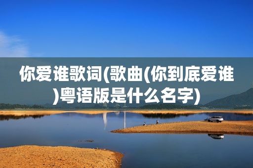 你爱谁歌词(歌曲(你到底爱谁)粤语版是什么名字)