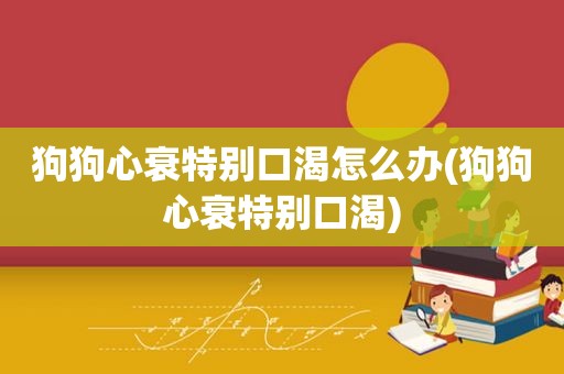 狗狗心衰特别口渴怎么办(狗狗心衰特别口渴)