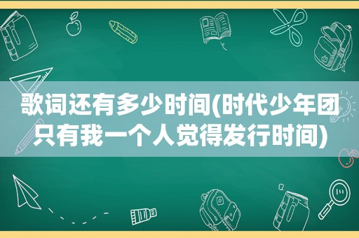 歌词还有多少时间(时代少年团只有我一个人觉得发行时间)