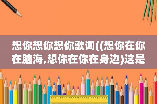 想你想你想你歌词((想你在你在脑海,想你在你在身边)这是歌词,这首歌是什么名字啊)