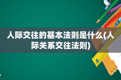 人际交往的基本法则是什么(人际关系交往法则)