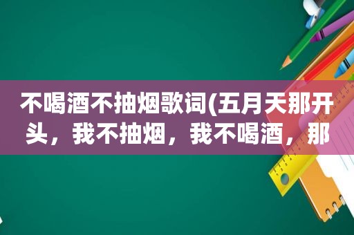 不喝酒不抽烟歌词( *** 那开头，我不抽烟，我不喝酒，那什么歌来)