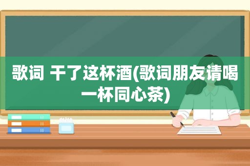 歌词 干了这杯酒(歌词朋友请喝一杯同心茶)