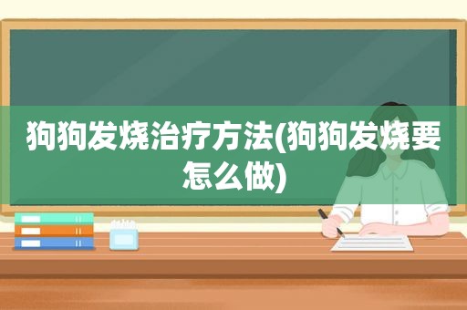 狗狗发烧治疗方法(狗狗发烧要怎么做)