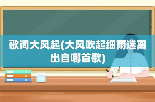 歌词大风起(大风吹起细雨迷离出自哪首歌)