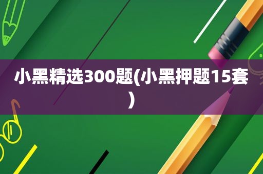 小黑 *** 300题(小黑押题15套)