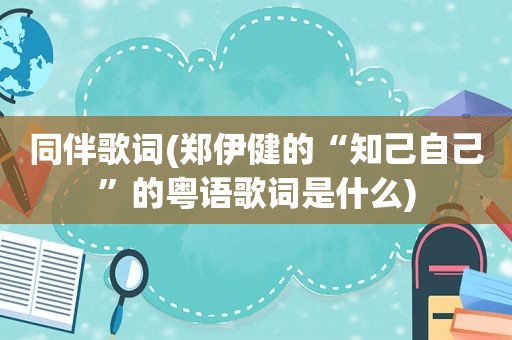 同伴歌词(郑伊健的“知己自己”的粤语歌词是什么)