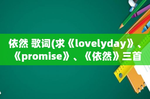 依然 歌词(求《lovelyday》、《promise》、《依然》三首歌的中文谐音歌词)