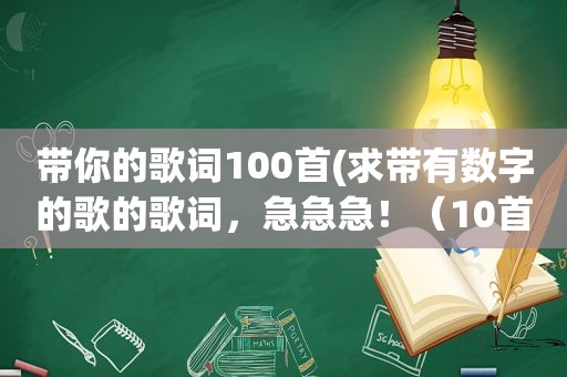 带你的歌词100首(求带有数字的歌的歌词，急急急！（10首以下勿发）)