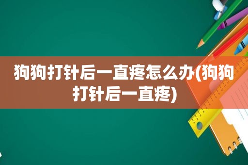 狗狗打针后一直疼怎么办(狗狗打针后一直疼)