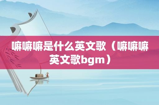 嘛嘛嘛是什么英文歌（嘛嘛嘛英文歌bgm）