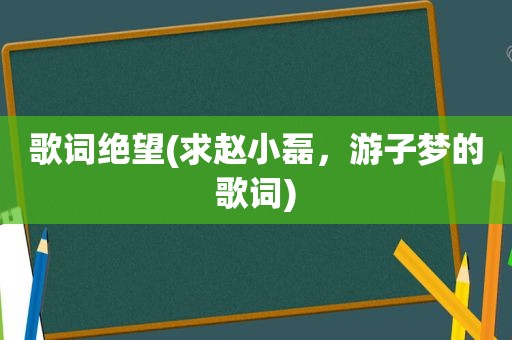 歌词绝望(求赵小磊，游子梦的歌词)