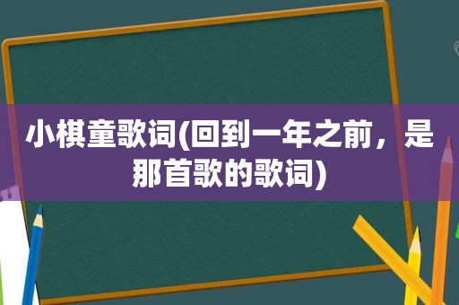 小棋童歌词(回到一年之前，是那首歌的歌词)